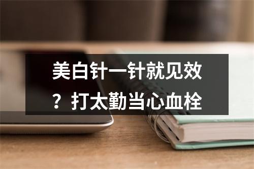 美白针一针就见效？打太勤当心血栓
