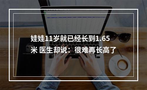 娃娃11岁就已经长到1.65米 医生却说：很难再长高了