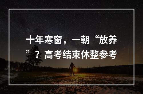 十年寒窗，一朝“放养”？高考结束休整参考