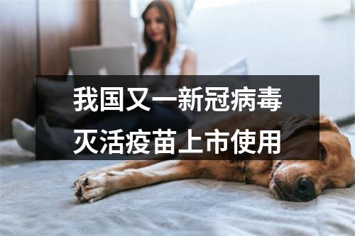 我国又一新冠病毒灭活疫苗上市使用