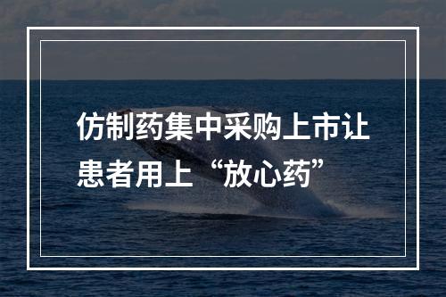 仿制药集中采购上市让患者用上“放心药”