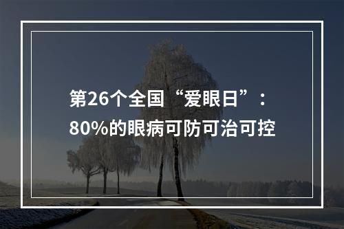 第26个全国“爱眼日”：80%的眼病可防可治可控