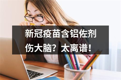新冠疫苗含铝佐剂伤大脑？太离谱！