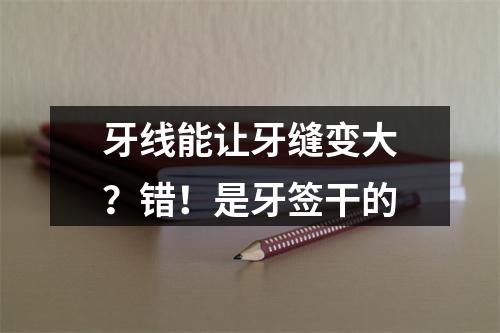 牙线能让牙缝变大？错！是牙签干的