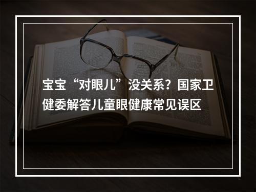 宝宝“对眼儿”没关系？国家卫健委解答儿童眼健康常见误区