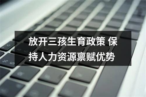 放开三孩生育政策 保持人力资源禀赋优势
