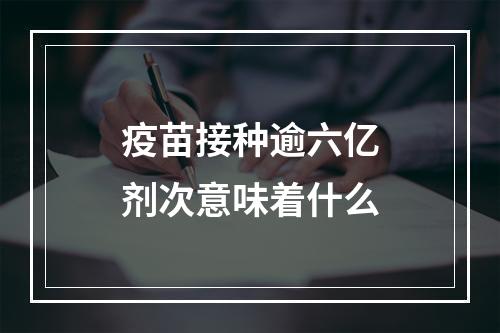 疫苗接种逾六亿剂次意味着什么
