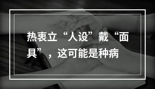 热衷立“人设”戴“面具”，这可能是种病