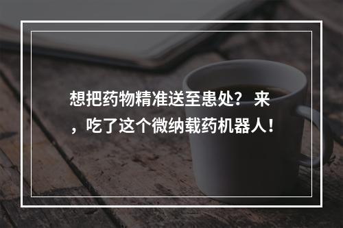 想把药物精准送至患处？ 来，吃了这个微纳载药机器人！