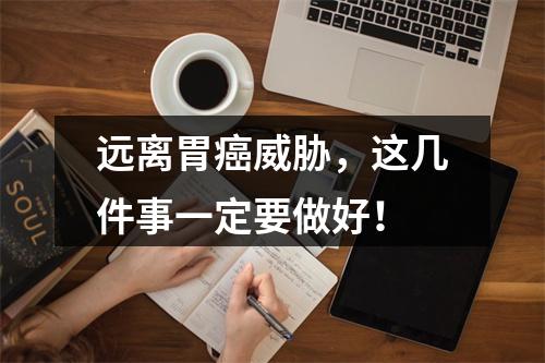 远离胃癌威胁，这几件事一定要做好！