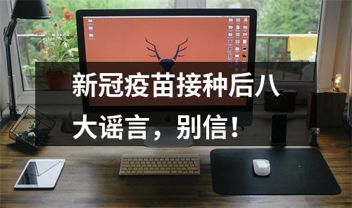 新冠疫苗接种后八大谣言，别信！
