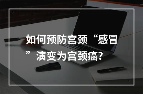 如何预防宫颈“感冒”演变为宫颈癌？
