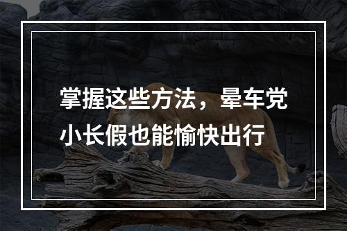 掌握这些方法，晕车党小长假也能愉快出行