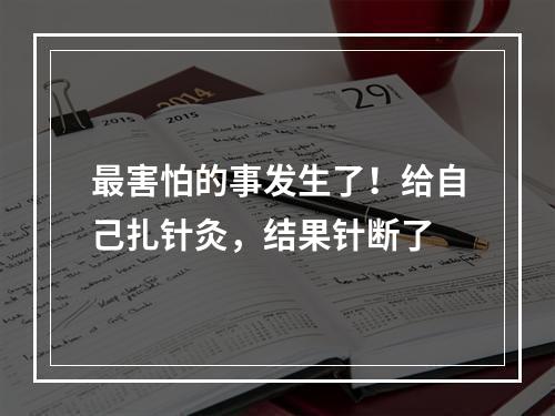 最害怕的事发生了！给自己扎针灸，结果针断了