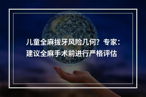 儿童全麻拔牙风险几何？专家：建议全麻手术前进行严格评估