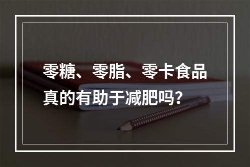 零糖、零脂、零卡食品真的有助于减肥吗？