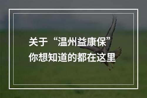 关于“温州益康保” 你想知道的都在这里