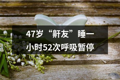 47岁“鼾友”睡一小时52次呼吸暂停