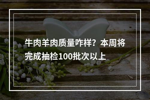 牛肉羊肉质量咋样？本周将完成抽检100批次以上