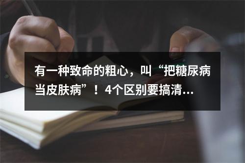 有一种致命的粗心，叫“把糖尿病当皮肤病”！4个区别要搞清楚