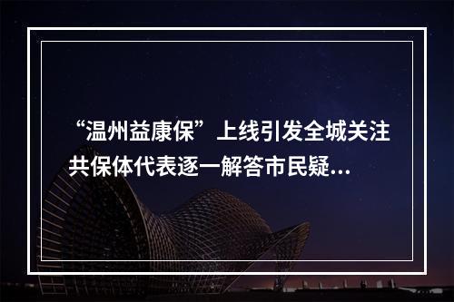 “温州益康保”上线引发全城关注 共保体代表逐一解答市民疑问