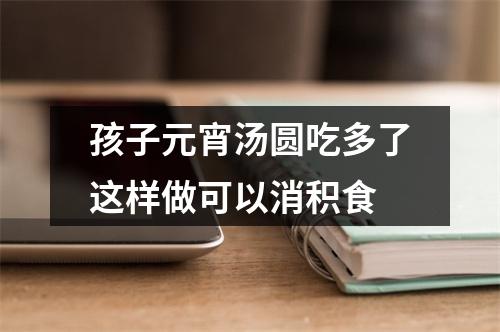 孩子元宵汤圆吃多了这样做可以消积食