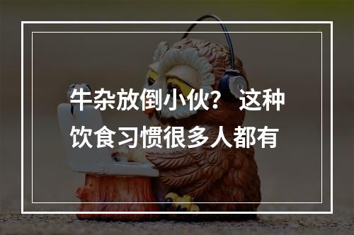 牛杂放倒小伙？ 这种饮食习惯很多人都有