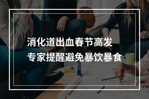消化道出血春节高发 专家提醒避免暴饮暴食