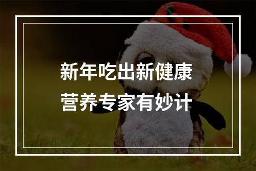 新年吃出新健康 营养专家有妙计