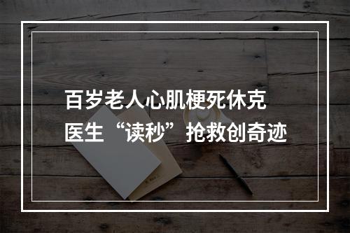 百岁老人心肌梗死休克 医生“读秒”抢救创奇迹