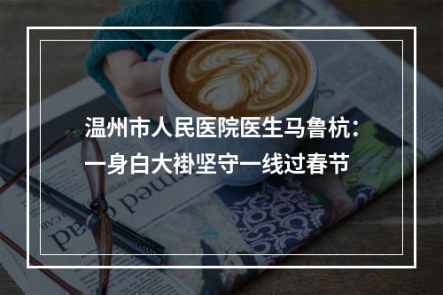 温州市人民医院医生马鲁杭：一身白大褂坚守一线过春节