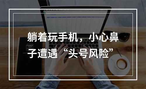 躺着玩手机，小心鼻子遭遇“头号风险”