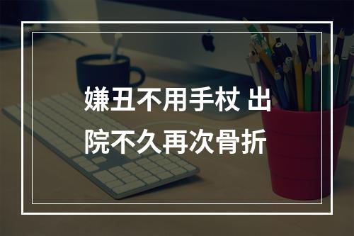 嫌丑不用手杖 出院不久再次骨折