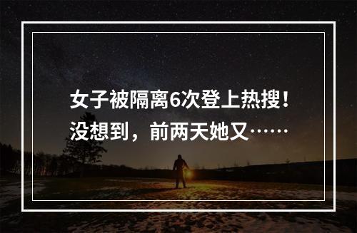 女子被隔离6次登上热搜！没想到，前两天她又……