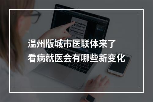 温州版城市医联体来了 看病就医会有哪些新变化