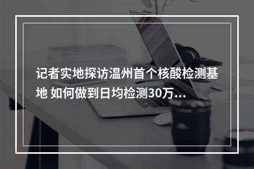 记者实地探访温州首个核酸检测基地 如何做到日均检测30万份？