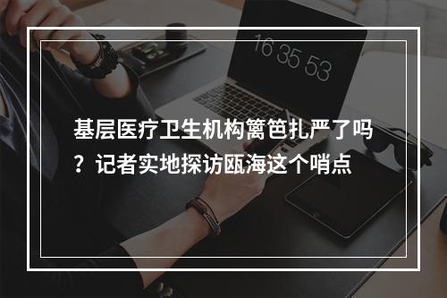 基层医疗卫生机构篱笆扎严了吗？记者实地探访瓯海这个哨点