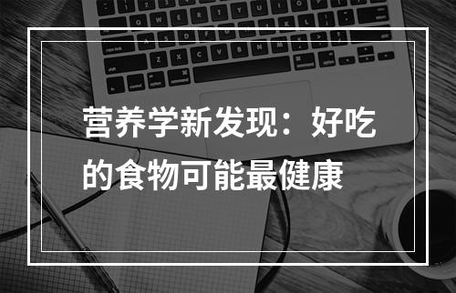 营养学新发现：好吃的食物可能最健康