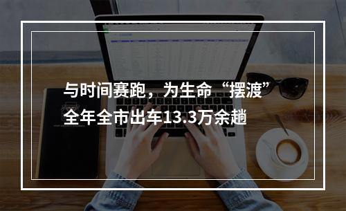 与时间赛跑，为生命“摆渡” 全年全市出车13.3万余趟