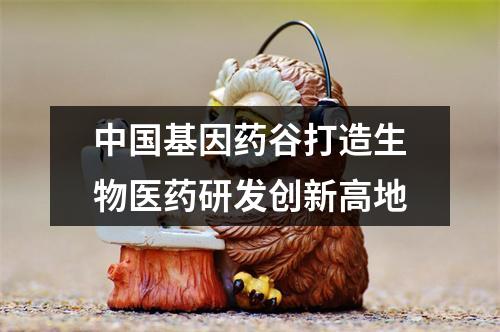 中国基因药谷打造生物医药研发创新高地