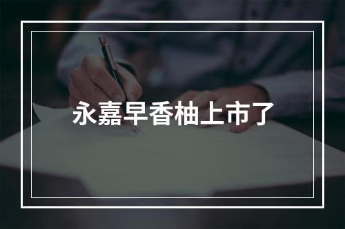 永嘉早香柚上市了