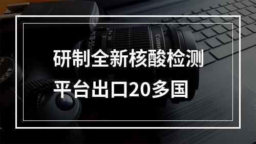 研制全新核酸检测平台出口20多国