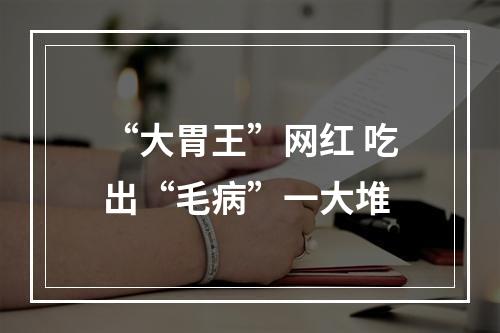 “大胃王”网红 吃出“毛病”一大堆
