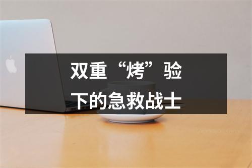 双重“烤”验下的急救战士