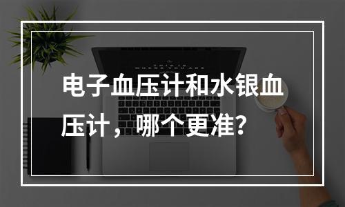 电子血压计和水银血压计，哪个更准？