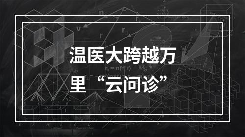 温医大跨越万里“云问诊”
