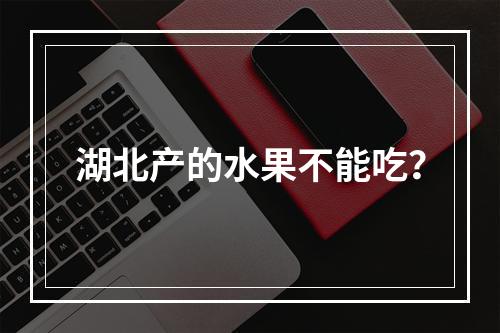 湖北产的水果不能吃？