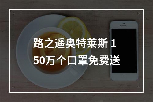 路之遥奥特莱斯 150万个口罩免费送